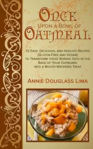 Once Upon a Bowl of Oatmeal: 70 Easy, Delicious, and Healthy Recipes (Gluten-Free and Vegan) to Transform those Boring Oats in the Back of Your Cupboard into a Mouth-Watering Treat
