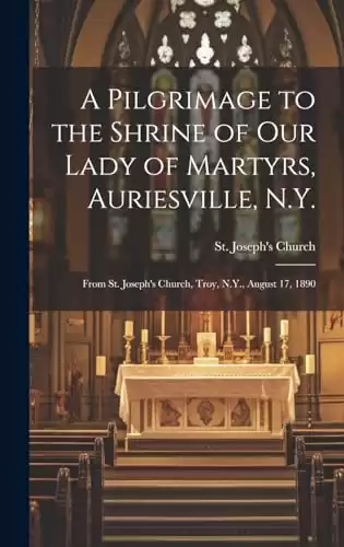 A Pilgrimage to the Shrine of Our Lady of Martyrs, Auriesville, N.Y.: From St. Joseph's Church, Troy, N.Y., August 17, 1890