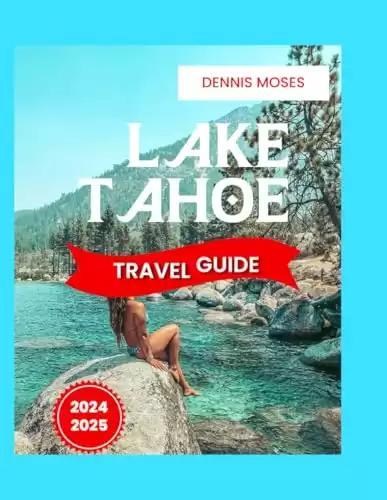 LAKE TAHOE TRAVEL GUIDE 2024-2025, USA: Explore North and South Lake Tahoe with Must-See Attractions, Outdoor Activities, Tours, Budgeting Tips, Beaches, and More!